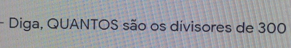 Diga, QUANTOS são os divisores de 300