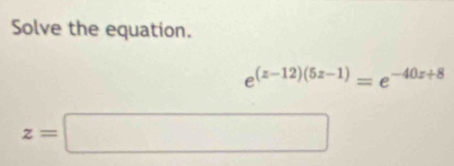 Solve the equation.
e^((z-12)(5z-1))=e^(-40z+8)
z=□