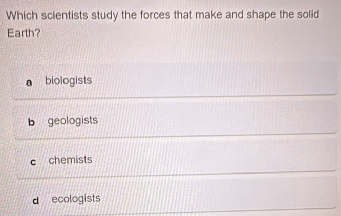 Which scientists study the forces that make and shape the solid
Earth?
a biologists
b geologists
c chemists
d ecologists