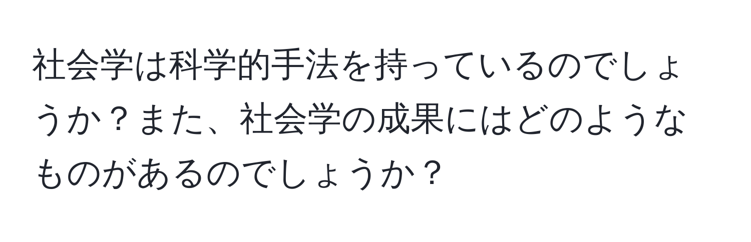 社会学は科学的手法を持っているのでしょうか？また、社会学の成果にはどのようなものがあるのでしょうか？