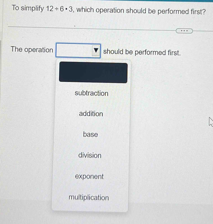 To simplify 12/ 6· 3 , which operation should be performed first?
The operation should be performed first.
subtraction
addition
base
division
exponent
multiplication