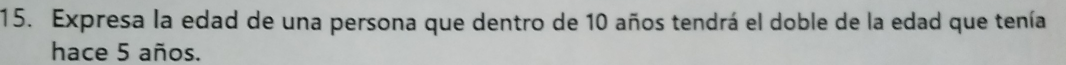 Expresa la edad de una persona que dentro de 10 años tendrá el doble de la edad que tenía 
hace 5 años.