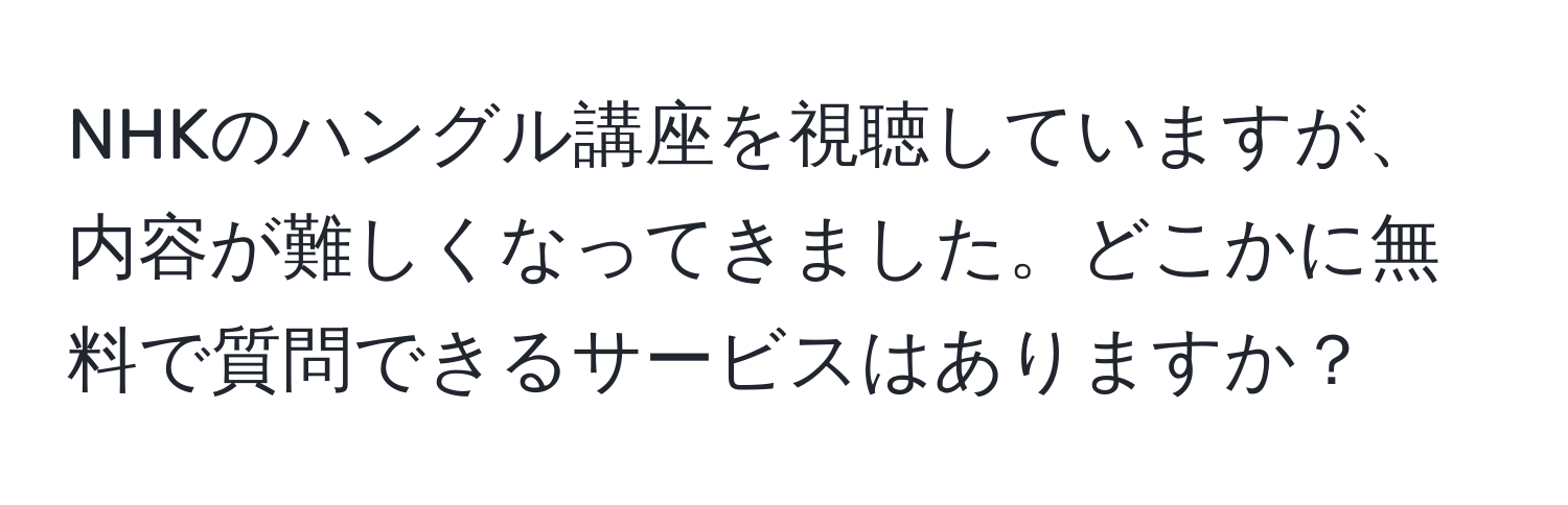 NHKのハングル講座を視聴していますが、内容が難しくなってきました。どこかに無料で質問できるサービスはありますか？