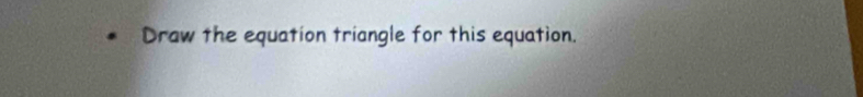 Draw the equation triangle for this equation.