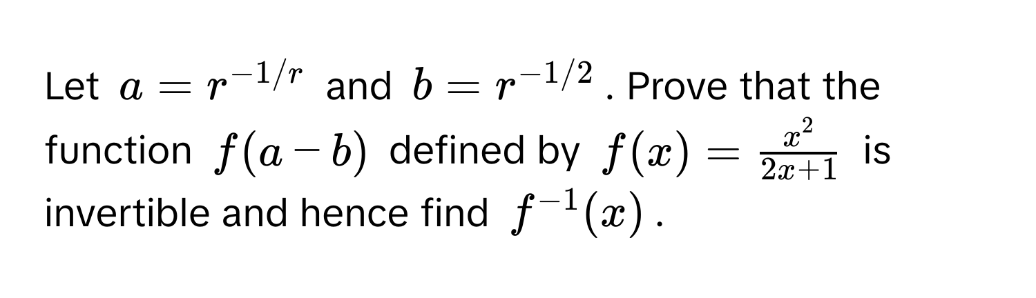 Let $a = r^(-1/r)$ and $b = r^(-1/2)$. Prove that the function $f(a-b)$ defined by $f(x) = fracx^22x+1$ is invertible and hence find $f^(-1)(x)$.