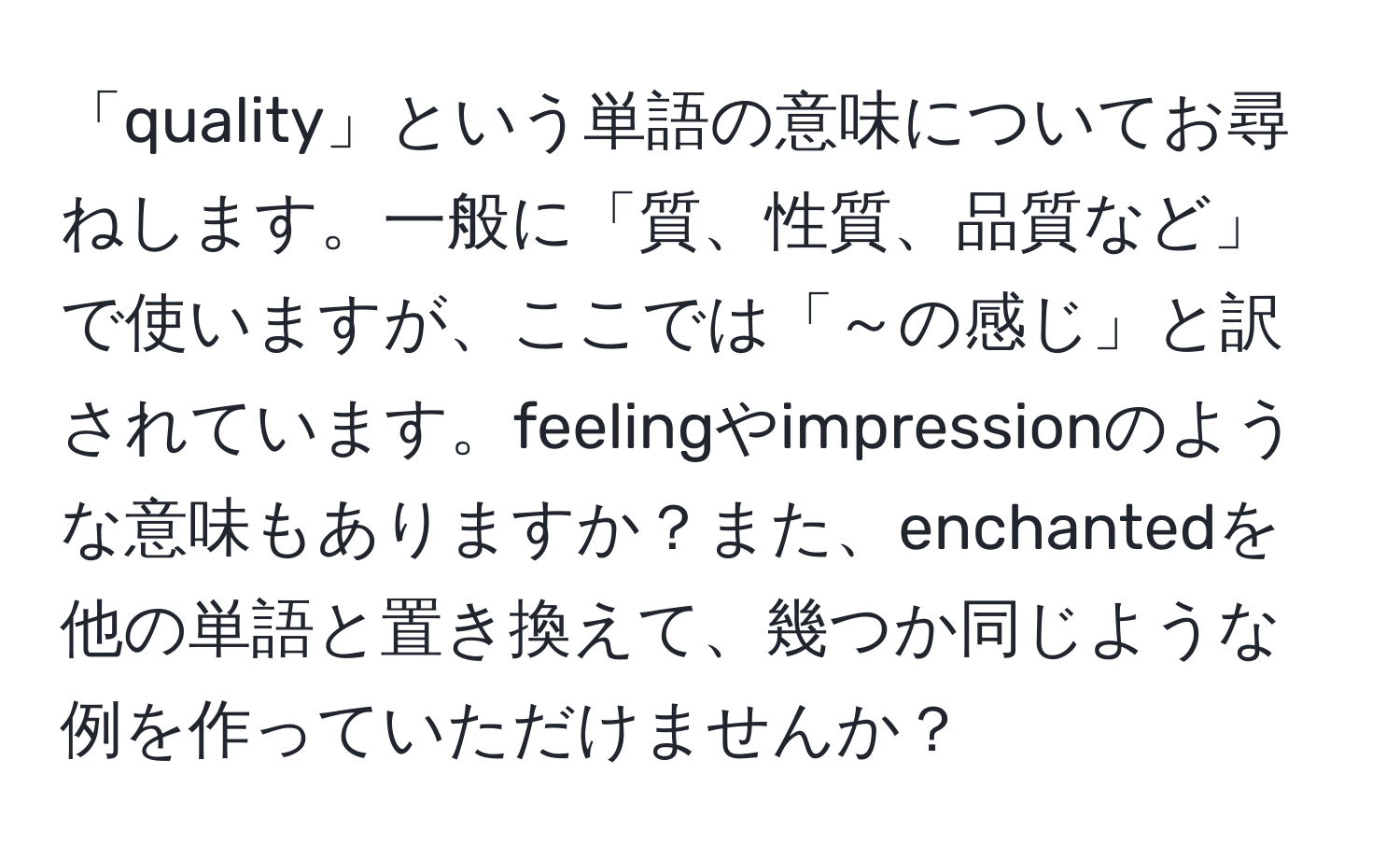 「quality」という単語の意味についてお尋ねします。一般に「質、性質、品質など」で使いますが、ここでは「～の感じ」と訳されています。feelingやimpressionのような意味もありますか？また、enchantedを他の単語と置き換えて、幾つか同じような例を作っていただけませんか？