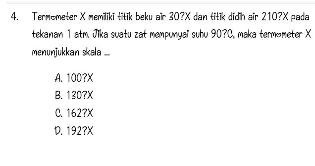 Termometer X memiliki titik beku air 30? X dan titik didih air 210? X pada
tekanan 1 atm. Jika suatu zat mempunyai suhu 90?C, maka termometer X
menunjukkan skala ...
A. 100? X
B. 130? X
C. 162? X
D. 192? X