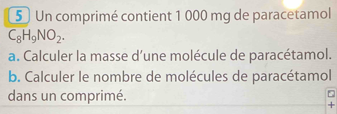 Un comprimé contient 1 000 mg de paracetamol
C_8H_9NO_2. 
a. Calculer la masse d’une molécule de paracétamol. 
b. Calculer le nombre de molécules de paracétamol 
dans un comprimé.