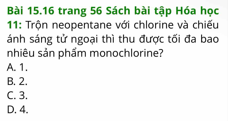 trang 56 Sách bài tập Hóa học
11: Trộn neopentane với chlorine và chiếu
ánh sáng tử ngoại thì thu được tối đa bao
nhiêu sản phẩm monochlorine?
A. 1.
B. 2.
C. 3.
D. 4.