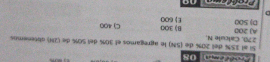 Proflema 08
Sí al 15% del 20% de (5N) le agregamos el 30% del 50% de (2N) obtenemos
270. Calcule N.
A) 200 B) 300 C) 400
D) 500 E) 600
D