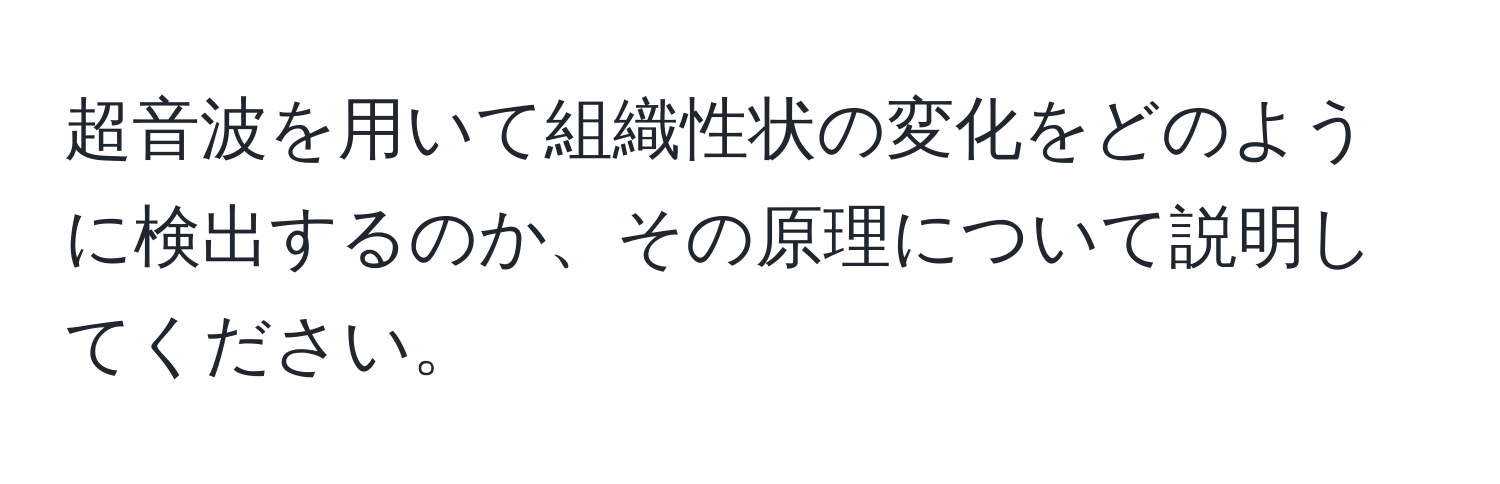 超音波を用いて組織性状の変化をどのように検出するのか、その原理について説明してください。