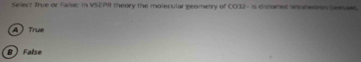 Select True or False: In VSEPR theory the molecular geometry of CO32- is distorted tetranedron (seesaw).
A True
B  False