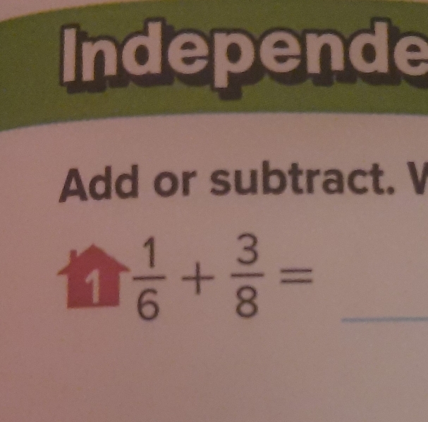 Independe 
Add or subtract. V 
1  1/6 + 3/8 = _