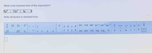 What is the factored form of this expression? 
_ overline 5p^3-10p^2+3p-6 
Write all factors in standard form. 
 □ /□   |0| sin cos tan sin^(-1) cos `' tan' n n  1/2 
a
sqrt(0) sqrt[□](□ ) q_0 < 2 A csc sec cot log log . in H a