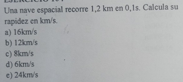 Una nave espacial recorre 1,2 km en 0,1s. Calcula su
rapidez en km/s.
a) 16km/s
b) 12km/s
c) 8km/s
d) 6km/s
e) 24km/s