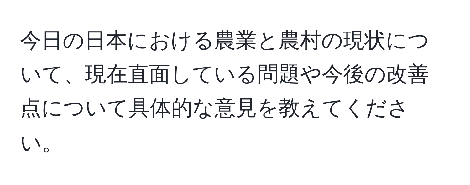 今日の日本における農業と農村の現状について、現在直面している問題や今後の改善点について具体的な意見を教えてください。