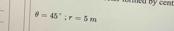 formed by cent
θ =45°; r=5m