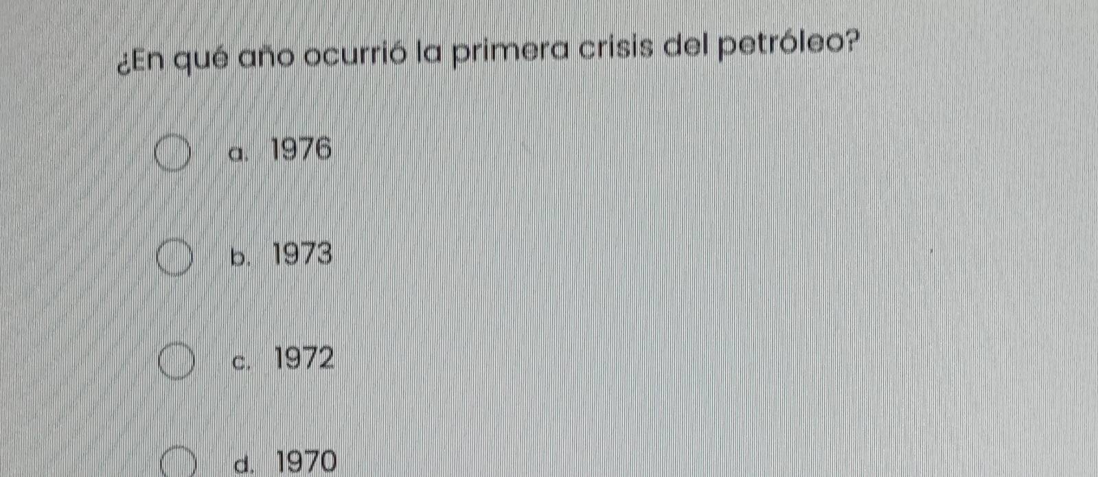 ¿En qué año ocurrió la primera crisis del petróleo?
a. 1976
b. 1973
c. 1972
d. 1970