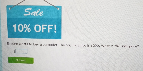 Sale
10% OFF! 
Braden wants to buy a computer. The original price is $200. What is the sale price? 
□ 
Submit