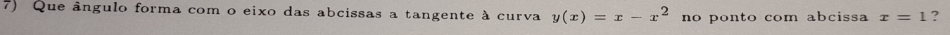 Que ângulo forma com o eixo das abcissas a tangente à curva y(x)=x-x^2 no ponto com abcissa x=1 ?