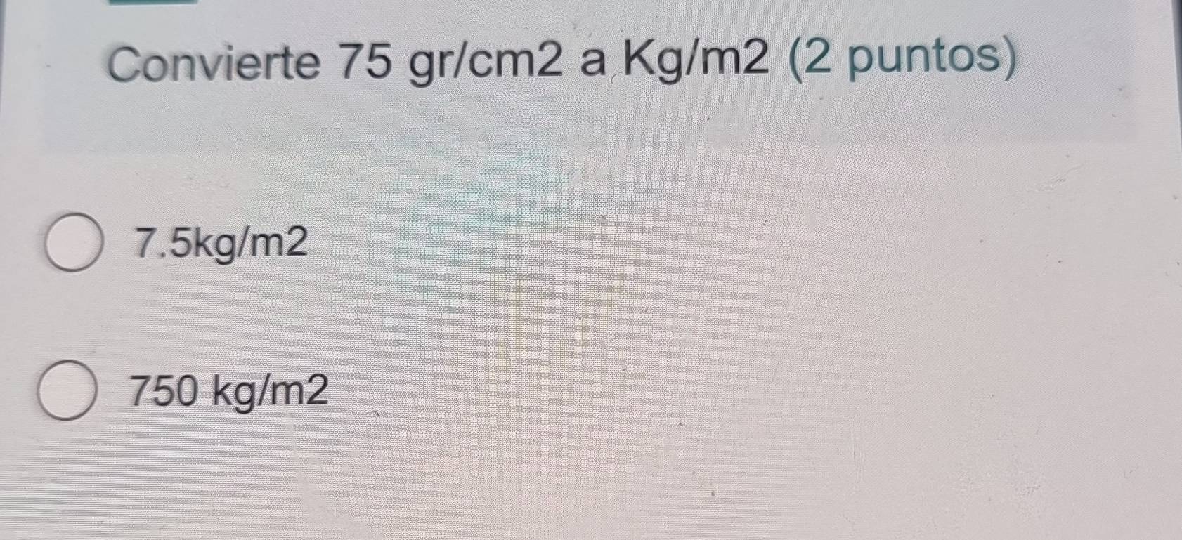 Convierte 75 gr/cm2 a Kg/m2 (2 puntos)
7.5kg/m2
750 kg/m2