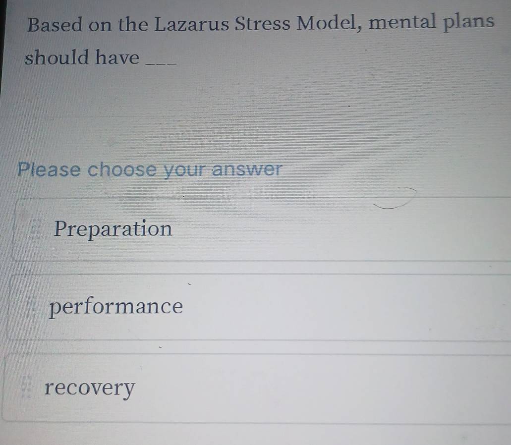 Based on the Lazarus Stress Model, mental plans
should have_
Please choose your answer
Preparation
performance
recovery