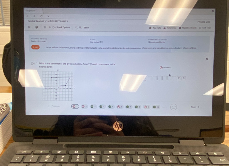 Eduphoria 
χ 
Maths Geometry 1st EOU M1T1-M1T3 Priscilo Villa 
11 ○@ Speak Options Zoom Add note Reference Question Guíde Exit Test 
Cocrect/Incomect SCOBG M2.TH)OD SCORE You earned 0/1 Skipped confidence CONFICE NCE RATING 
0 2() derive and use the distance, slope, and midpoint formulas to verify geometric relationshipa, including congruence of segments and parallelism or perpendicularity of pairs of lines 
1. What is the perimeter of the given composite figure? (Round your answer to the incomec 
nearest tenth ) 
2 3 
C Previsut Next 》 
esc 
C = 
。 。 
# s % ^ 
frac  enclosecircle2 3 4 5 6  8/7  8 9 0