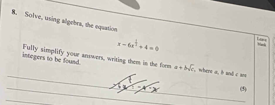 Solve, using algebra, the equation
x-6x^(frac 1)2+4=0
Leave 
blank 
integers to be found. Fully simplify your answers, writing them in the form a+bsqrt(c) , where a, b and c are 
(5)