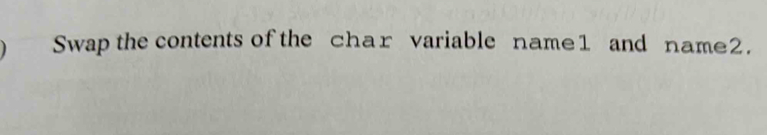 Swap the contents of the char variable name1 and name2.