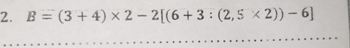 B=(3+4)* 2-2[(6+3:(2,5* 2))-6]