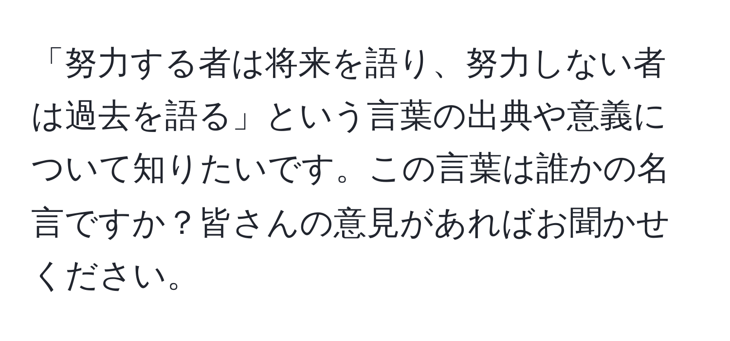 「努力する者は将来を語り、努力しない者は過去を語る」という言葉の出典や意義について知りたいです。この言葉は誰かの名言ですか？皆さんの意見があればお聞かせください。