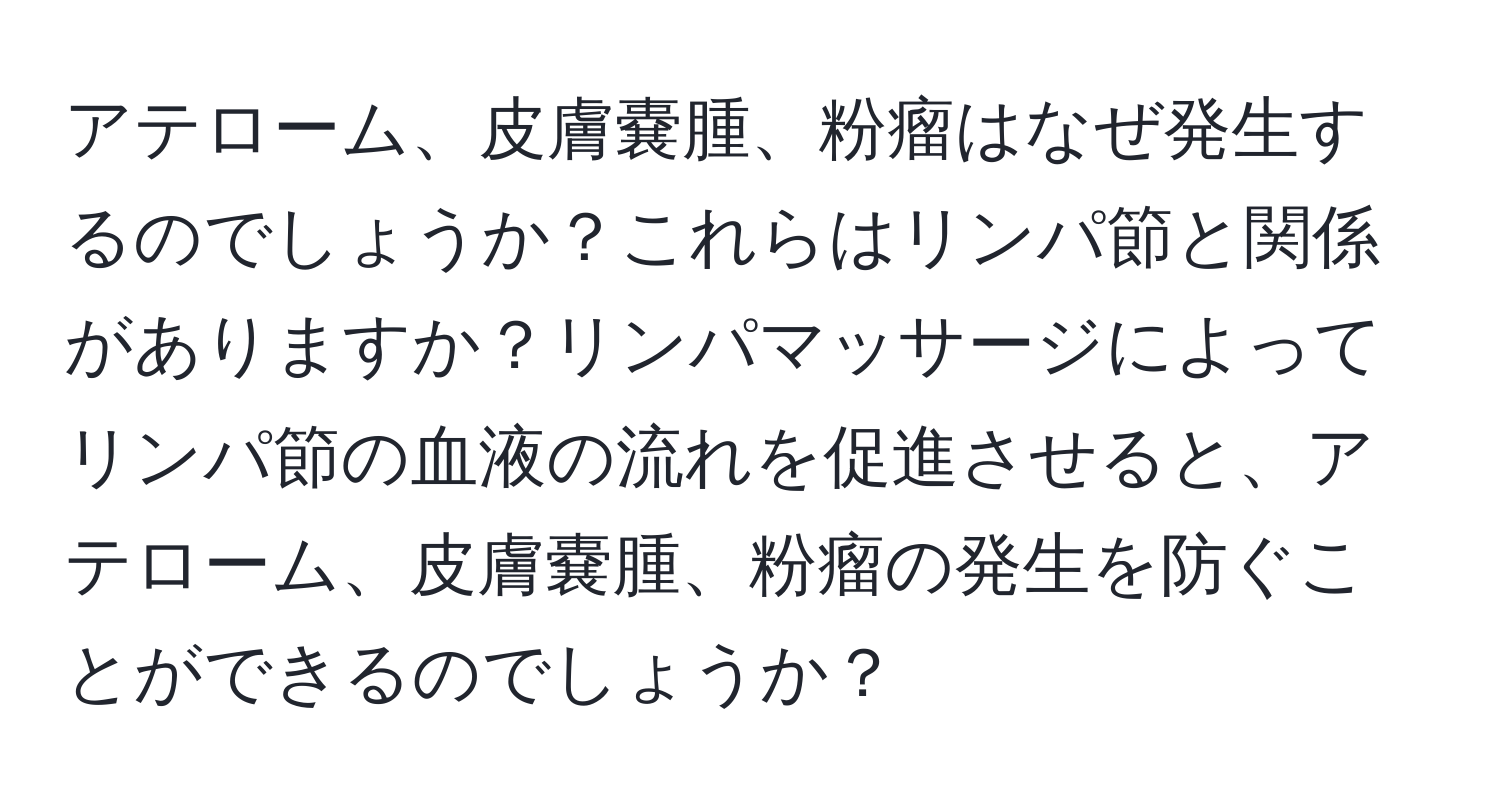 アテローム、皮膚嚢腫、粉瘤はなぜ発生するのでしょうか？これらはリンパ節と関係がありますか？リンパマッサージによってリンパ節の血液の流れを促進させると、アテローム、皮膚嚢腫、粉瘤の発生を防ぐことができるのでしょうか？