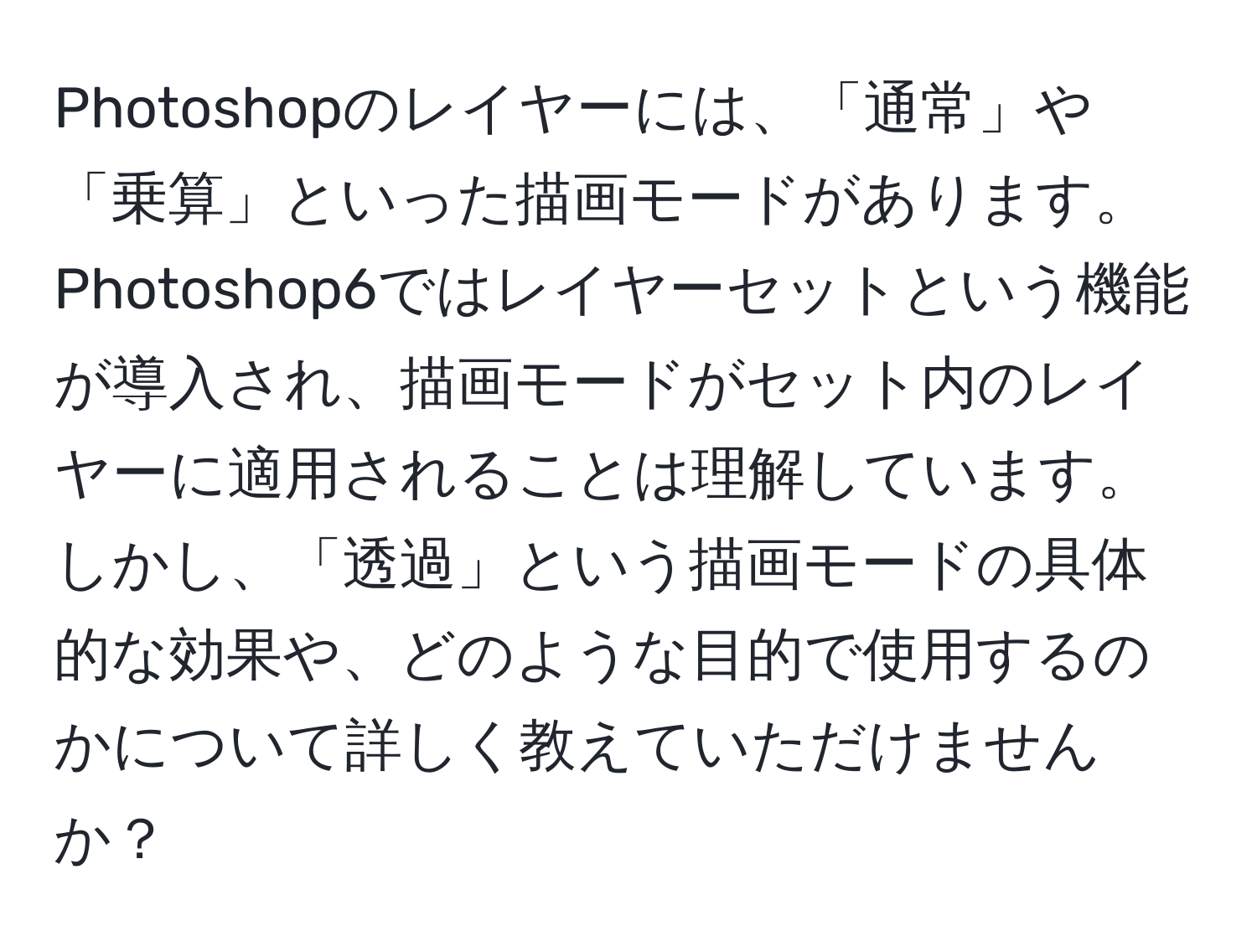 Photoshopのレイヤーには、「通常」や「乗算」といった描画モードがあります。Photoshop6ではレイヤーセットという機能が導入され、描画モードがセット内のレイヤーに適用されることは理解しています。しかし、「透過」という描画モードの具体的な効果や、どのような目的で使用するのかについて詳しく教えていただけませんか？