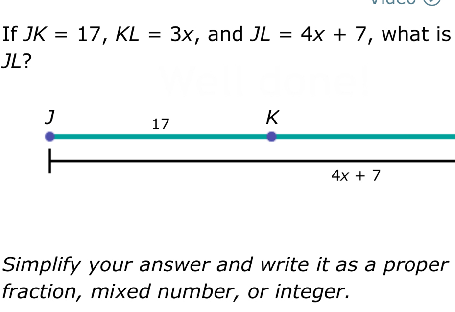 If JK=17, KL=3x , and JL=4x+7 , what is
JL?
J
17
K
4x+7
Simplify your answer and write it as a proper 
fraction, mixed number, or integer.