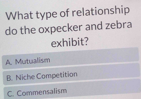 What type of relationship
do the oxpecker and zebra
exhibit?
A. Mutualism
B. Niche Competition
C. Commensalism