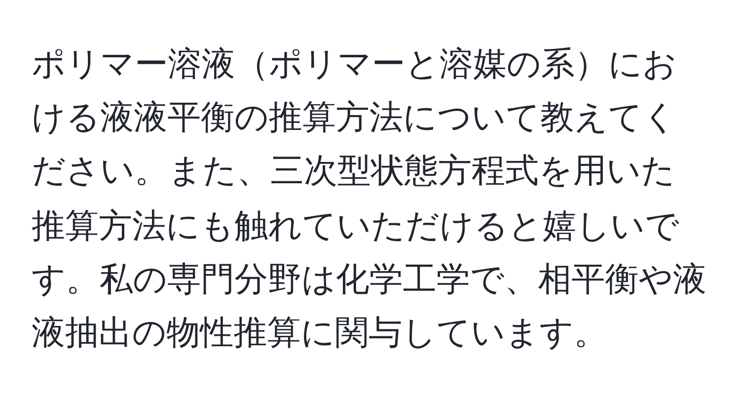 ポリマー溶液ポリマーと溶媒の系における液液平衡の推算方法について教えてください。また、三次型状態方程式を用いた推算方法にも触れていただけると嬉しいです。私の専門分野は化学工学で、相平衡や液液抽出の物性推算に関与しています。