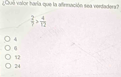 ¿Que valor haría que la afirmación sea verdadera?
 2/? > 4/12 
4
6
12
24