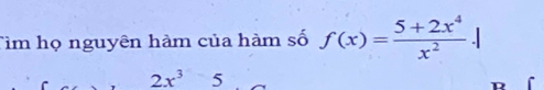 Tìm họ nguyên hàm của hàm số f(x)= (5+2x^4)/x^2 .
2x^3 5