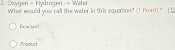 Oxygen + Hydrogen -> Water
What would you call the water in this equation? (1 Point) *
Reactant
Product