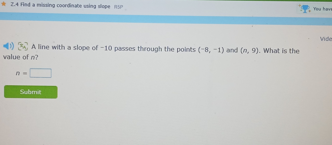 Find a missing coordinate using slope R5P You hav 
Vide 
A line with a slope of -10 passes through the points (-8,-1) and (n,9). What is the 
value of n?
n=□
Submit