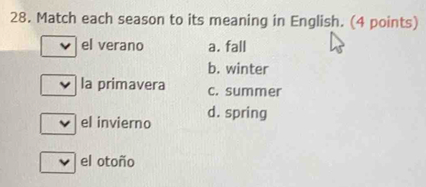 Match each season to its meaning in English. (4 points)
el verano a. fall
b. winter
la primavera c. summer
el invierno d. spring
el otoño