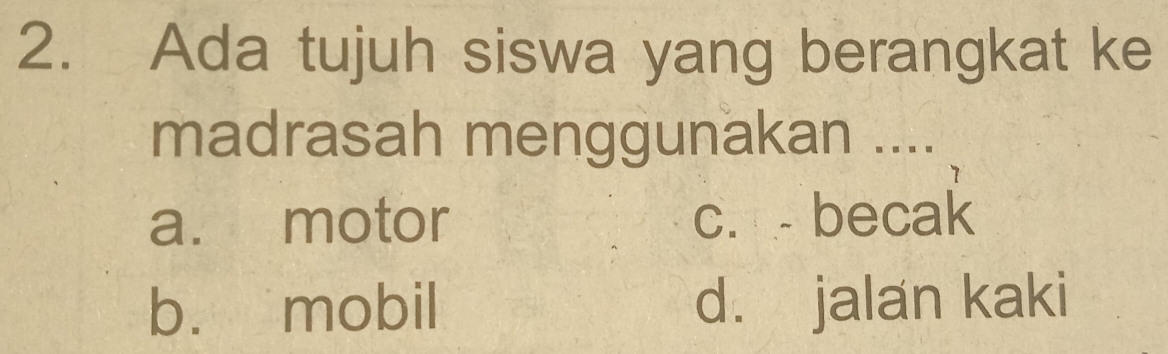 Ada tujuh siswa yang berangkat ke
madrasah menggunakan ....
a. motor c. - becak
b. mobil d. jalan kaki