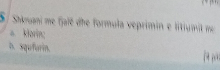 Shkruani me fjalé dhe formula veprimin e litiumit me 
a. klorin; 
b. squfurín.