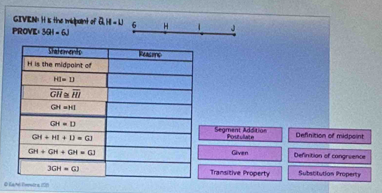 GIVEN: H is the midpaint of Q,H=U 6 H 1 J
PROVE 3QI=6J
Segment Addition Defnition of midpoint
Postulate
Given Definition of congruence
Transitive Property Substitution Property
O Ku tó Reeotr a, 102)