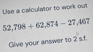 Use a calculator to work out
52,798+62,874-27,467
Give your answer to 2 s.f.