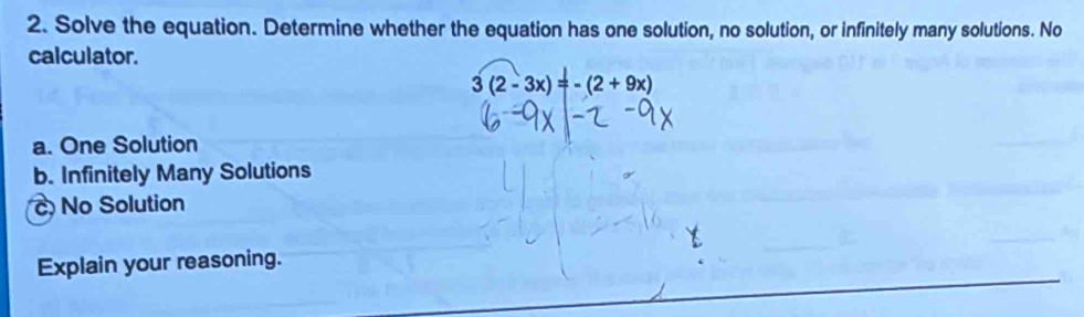 Solve the equation. Determine whether the equation has one solution, no solution, or infinitely many solutions. No
calculator.
3(2-3x)=-(2+9x)
a. One Solution
b. Infinitely Many Solutions
c No Solution
Explain your reasoning.