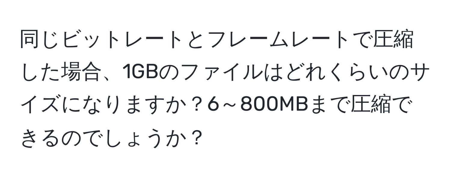 同じビットレートとフレームレートで圧縮した場合、1GBのファイルはどれくらいのサイズになりますか？6～800MBまで圧縮できるのでしょうか？