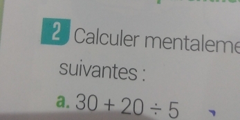 Calculer mentaleme 
suivantes : 
a. 30+20/ 5