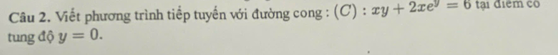Viết phương trình tiếp tuyến với đường cong : ( ): xy+2xe^y=6 tại điểm có 
tung độ y=0.