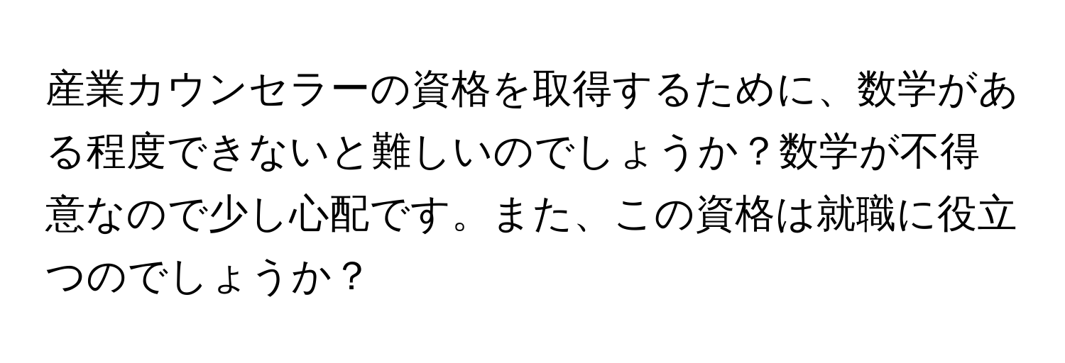 産業カウンセラーの資格を取得するために、数学がある程度できないと難しいのでしょうか？数学が不得意なので少し心配です。また、この資格は就職に役立つのでしょうか？